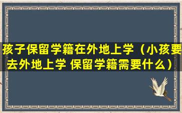 孩子保留学籍在外地上学（小孩要去外地上学 保留学籍需要什么）